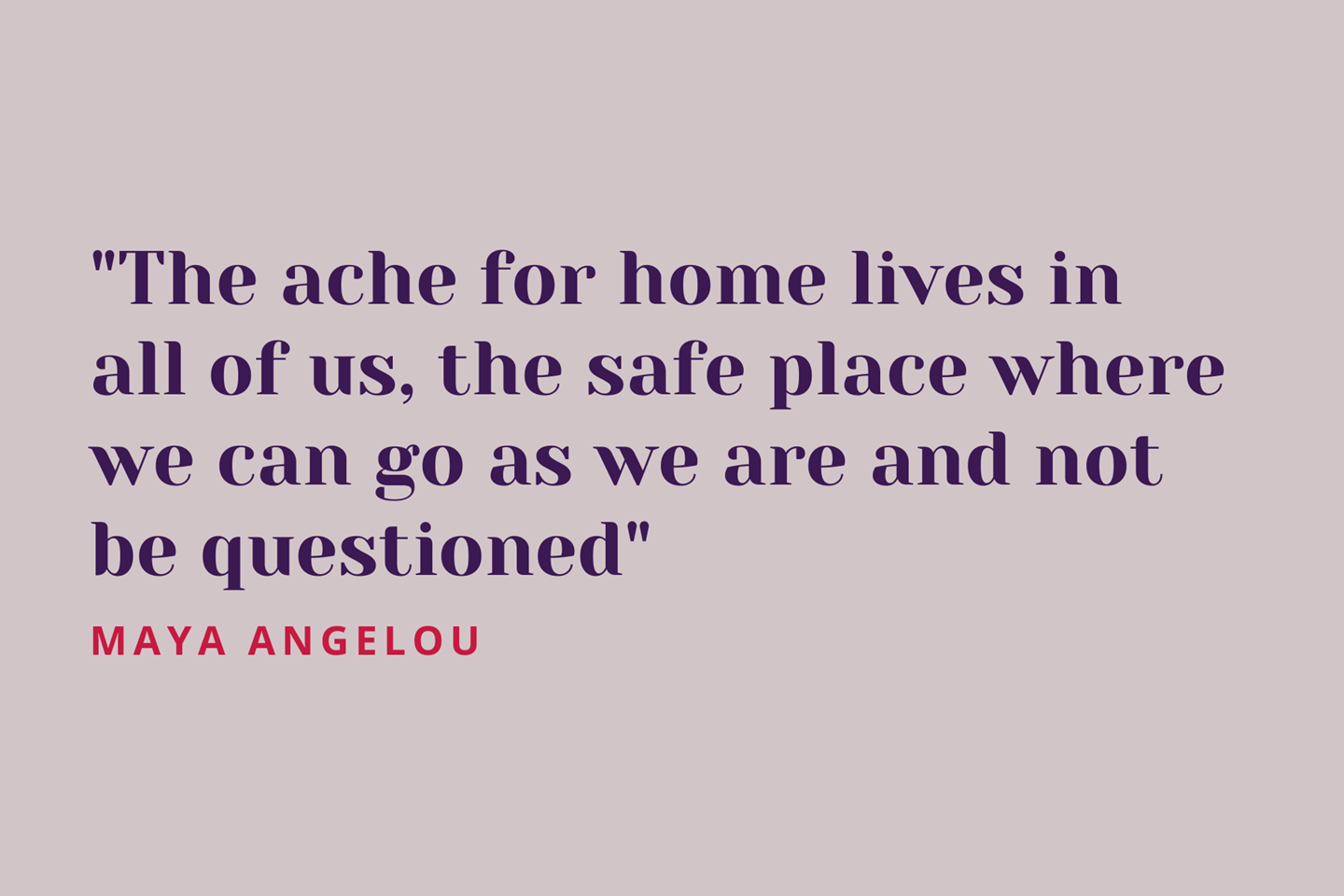Maya Angelou Quote - "The ache for home lives in all of us"